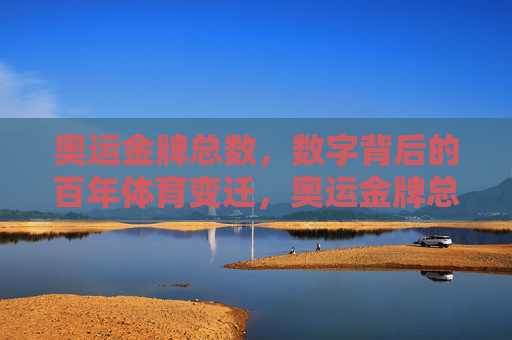 奥运金牌总数,数字背后的百年体育变迁,奥运金牌总数,数字见证百年体育变迁
