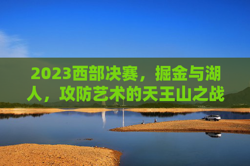 2023西部决赛，掘金与湖人，攻防艺术的天王山之战，2023西部决赛天王山，掘金湖人攻防艺术对决