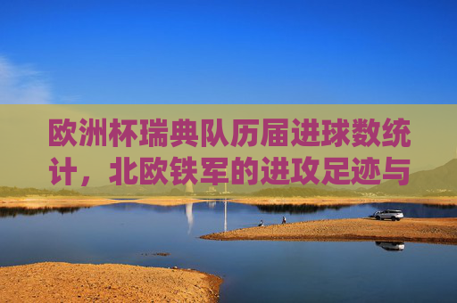 欧洲杯瑞典队历届进球数统计，北欧铁军的进攻足迹与21球沉淀，北欧铁军欧洲杯21球进攻足迹，瑞典队历届进球沉淀