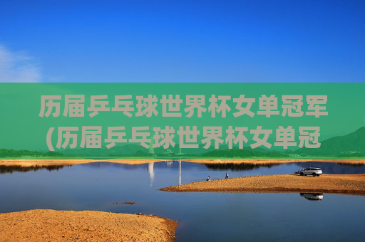 历届乒乓球世界杯女单冠军(历届乒乓球世界杯女单冠军)