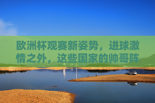欧洲杯观赛新姿势,进球激情之外,这些国家的帅哥阵容让你挪不开眼!欧洲杯观赛新姿势,进球之外,帅哥阵容才是视觉盛宴!