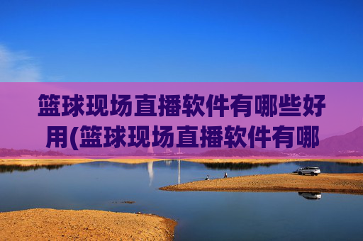 篮球现场直播软件有哪些好用(篮球现场直播软件有哪些好用的)