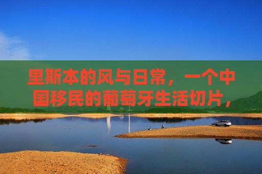里斯本的风与日常,一个中国移民的葡萄牙生活切片,里斯本的风与日常,中国移民的葡萄牙生活切片