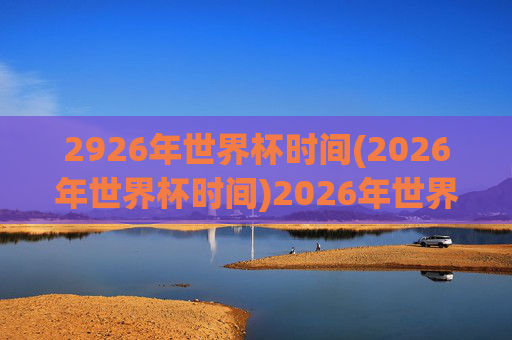 2926年世界杯时间(2026年世界杯时间)2026年世界杯时间