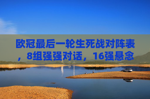 欧冠最后一轮生死战对阵表，8组强强对话，16强悬念今夜揭晓，欧冠生死战8组强强对话，16强悬念今夜揭晓