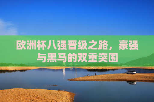 欧洲杯八强晋级之路，豪强与黑马的双重突围