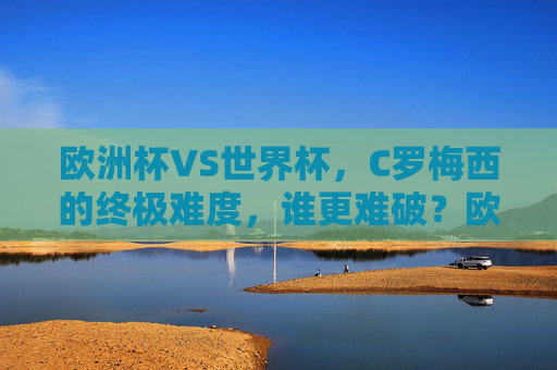 欧洲杯VS世界杯，C罗梅西的终极难度，谁更难破？欧洲杯VS世界杯，C罗梅西的终极难度，谁更难破？