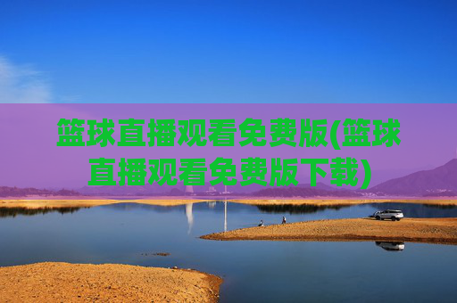 篮球直播观看免费版(篮球直播观看免费版下载)
