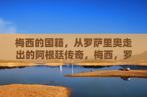 梅西的国籍，从罗萨里奥走出的阿根廷传奇，梅西，罗萨里奥走出的阿根廷传奇