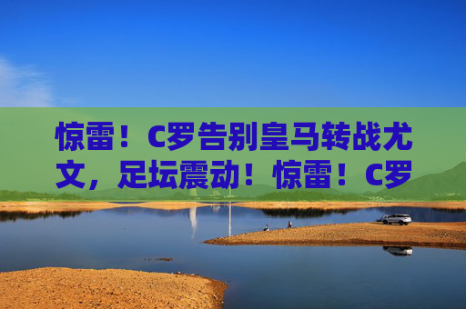 惊雷！C罗告别皇马转战尤文，足坛震动！惊雷！C罗告别皇马转战尤文，足坛震动！