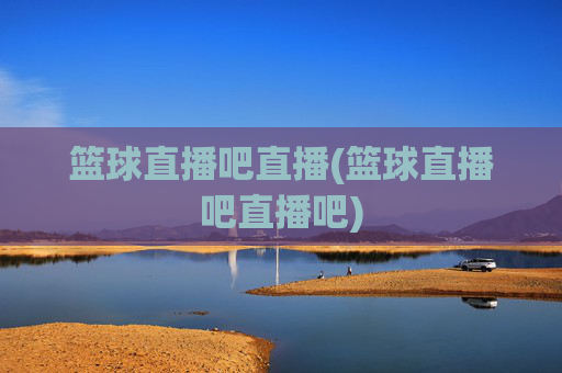 篮球直播吧直播(篮球直播吧直播吧)