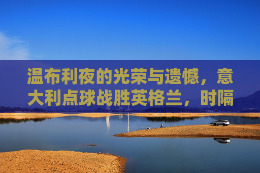 温布利夜的光荣与遗憾，意大利点球战胜英格兰，时隔53年再捧欧洲杯，温布利点球决胜，意大利53年再捧欧洲杯