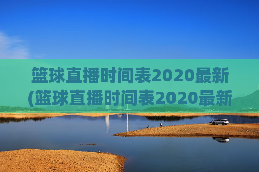 篮球直播时间表2020最新(篮球直播时间表2020最新消息)