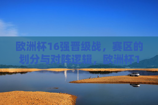 欧洲杯16强晋级战,赛区的划分与对阵逻辑,欧洲杯16强晋级战,赛区划分与对阵逻辑
