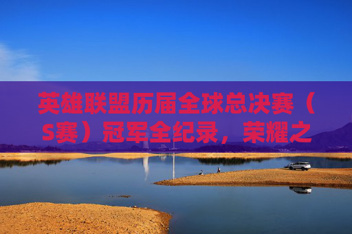 英雄联盟历届全球总决赛(S赛)冠军全纪录,荣耀之路与传奇故事,英雄联盟S赛冠军全纪录,荣耀之路与传奇故事