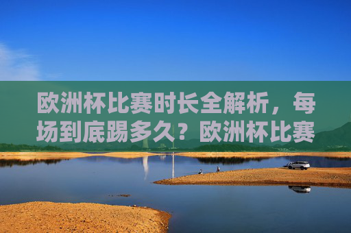 欧洲杯比赛时长全解析，每场到底踢多久？欧洲杯比赛时长全解析，每场到底踢多久？