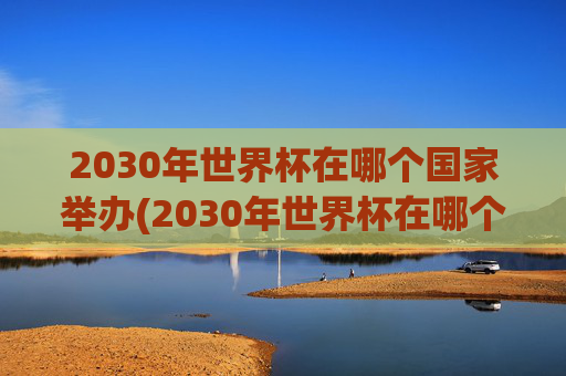 2030年世界杯在哪个国家举办(2030年世界杯在哪个国家举办)2030年世界杯在哪个国家举办？