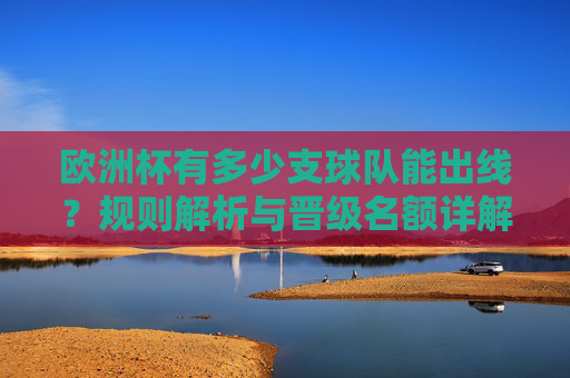 欧洲杯有多少支球队能出线？规则解析与晋级名额详解，欧洲杯出线名额与晋级规则详解