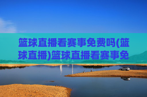 篮球直播看赛事免费吗(篮球直播)篮球直播看赛事免费吗