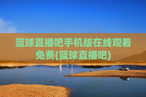 篮球直播吧手机版在线观看免费(篮球直播吧)