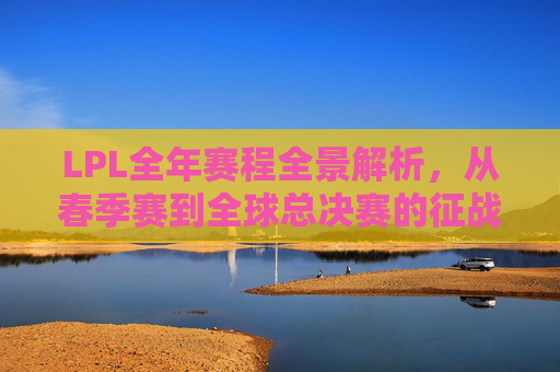 LPL全年赛程全景解析,从春季赛到全球总决赛的征战之路,LPL全年赛程全景解析,从春季赛到全球总决赛的征战之路