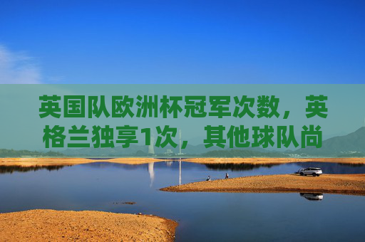 英国队欧洲杯冠军次数，英格兰独享1次，其他球队尚未问鼎，英国队欧洲杯冠军，英格兰独享1次，其他球队尚未问鼎