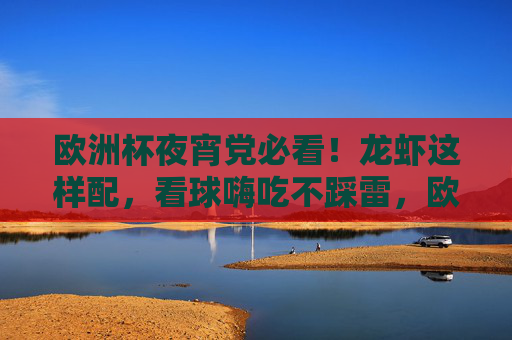 欧洲杯夜宵党必看!龙虾这样配,看球嗨吃不踩雷,欧洲杯夜宵党必看!龙虾这样配,看球嗨吃不踩雷