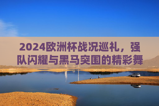 2024欧洲杯战况巡礼，强队闪耀与黑马突围的精彩舞台，2024欧洲杯，强队闪耀黑马突围的精彩舞台