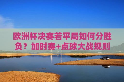 欧洲杯决赛若平局如何分胜负？加时赛+点球大战规则全解析，欧洲杯决赛平局分胜负规则，加时赛+点球大战全解析