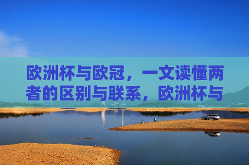 欧洲杯与欧冠,一文读懂两者的区别与联系,欧洲杯与欧冠,一文读懂区别与联系