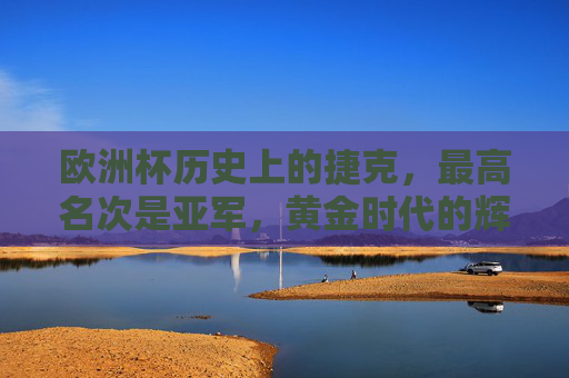 欧洲杯历史上的捷克，最高名次是亚军，黄金时代的辉煌记忆，欧洲杯捷克，黄金时代的亚军荣光