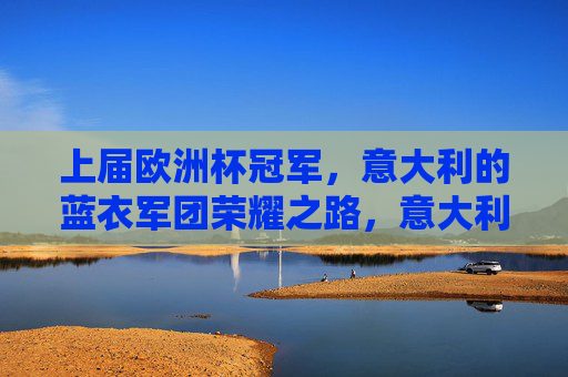 上届欧洲杯冠军，意大利的蓝衣军团荣耀之路，意大利蓝衣军团，上届欧洲杯冠军的荣耀之路