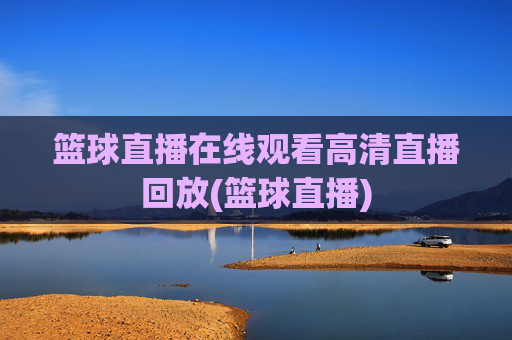 篮球直播在线观看高清直播回放(篮球直播)