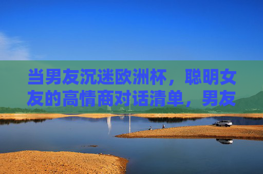 当男友沉迷欧洲杯,聪明女友的高情商对话清单,男友沉迷欧洲杯?聪明女友的高情商对话清单