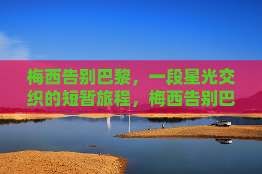 梅西告别巴黎,一段星光交织的短暂旅程,梅西告别巴黎,星光交织的短暂旅程