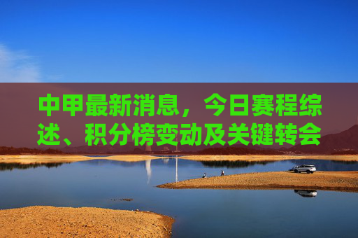 中甲最新消息，今日赛程综述、积分榜变动及关键转会动态，中甲今日最新消息，赛程综述、积分榜变动及关键转会动态