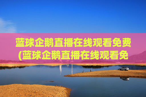 蓝球企鹅直播在线观看免费(蓝球企鹅直播在线观看免费高清)蓝球企鹅免费在线观看高清直播