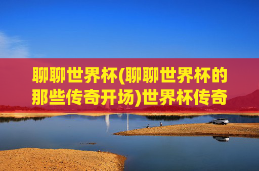 聊聊世界杯(聊聊世界杯的那些传奇开场)世界杯传奇开场
