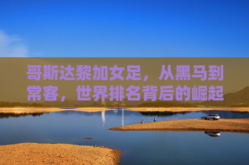 哥斯达黎加女足,从黑马到常客,世界排名背后的崛起密码,哥斯达黎加女足,从黑马到常客的崛起密码