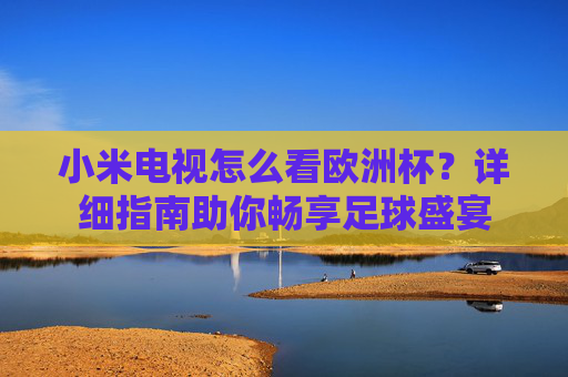 小米电视怎么看欧洲杯?详细指南助你畅享足球盛宴