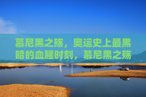 慕尼黑之殇,奥运史上最黑暗的血腥时刻,慕尼黑之殇,奥运史上最黑暗血腥时刻