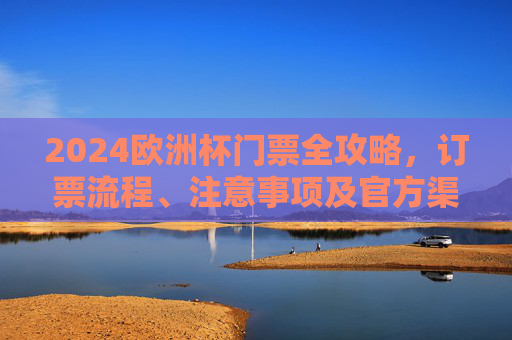 2024欧洲杯门票全攻略，订票流程、注意事项及官方渠道指南，2024欧洲杯门票全攻略，订票流程、注意事项及官方渠道指南