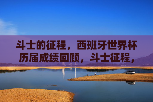 斗士的征程,西班牙世界杯历届成绩回顾,斗士征程,西班牙世界杯历届成绩回顾