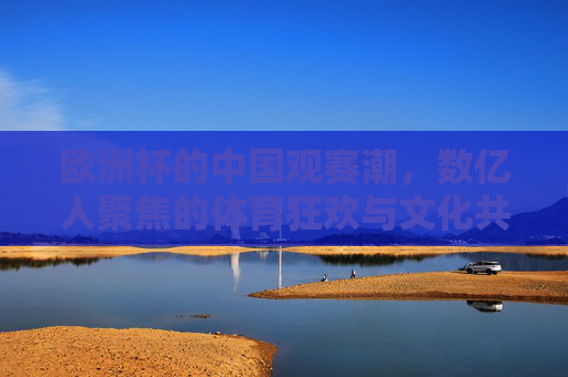 欧洲杯的中国观赛潮，数亿人聚焦的体育狂欢与文化共鸣，欧洲杯中国观赛潮，数亿人聚焦的体育狂欢与文化共鸣