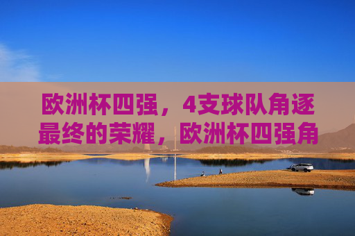 欧洲杯四强，4支球队角逐最终的荣耀，欧洲杯四强角逐最终荣耀