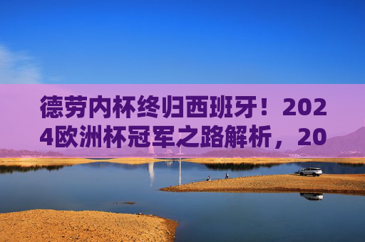 德劳内杯终归西班牙！2024欧洲杯冠军之路解析，2024欧洲杯冠军之路，德劳内杯终归西班牙