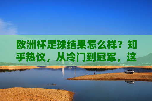 欧洲杯足球结果怎么样?知乎热议,从冷门到冠军,这些话题刷屏了!欧洲杯结果引知乎热议,冷门到冠军话题刷屏
