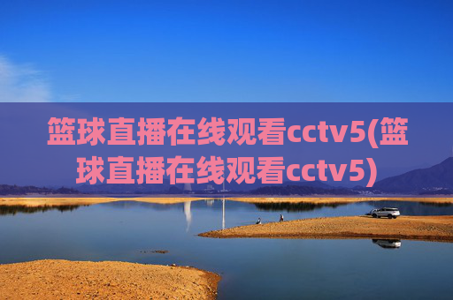 篮球直播在线观看cctv5(篮球直播在线观看cctv5)
