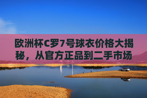 欧洲杯C罗7号球衣价格大揭秘，从官方正品到二手市场，你了解多少？欧洲杯C罗7号球衣价格大起底，官方正品到二手市场全解析