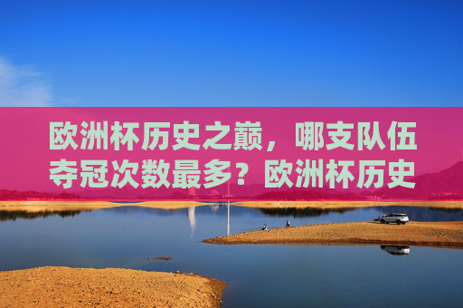 欧洲杯历史之巅,哪支队伍夺冠次数最多?欧洲杯历史之巅,夺冠次数最多的队伍?